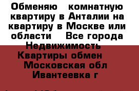 Обменяю 3 комнатную квартиру в Анталии на квартиру в Москве или области  - Все города Недвижимость » Квартиры обмен   . Московская обл.,Ивантеевка г.